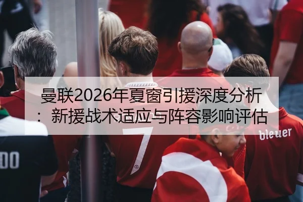 曼联2026年夏窗引援深度分析：新援战术适应与阵容影响评估
