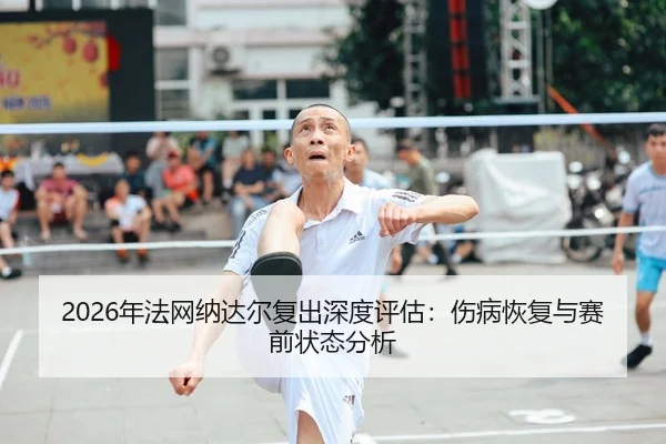 2026年法网纳达尔复出深度评估：伤病恢复与赛前状态分析