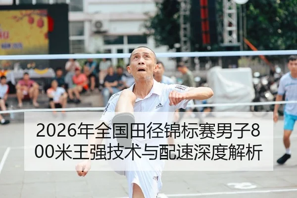 2026年全国田径锦标赛男子800米王强技术与配速深度解析